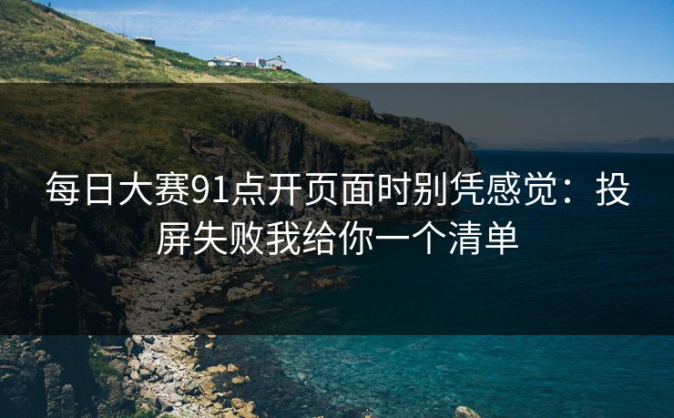每日大赛91点开页面时别凭感觉：投屏失败我给你一个清单