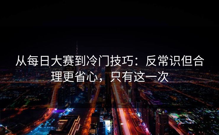 从每日大赛到冷门技巧：反常识但合理更省心，只有这一次