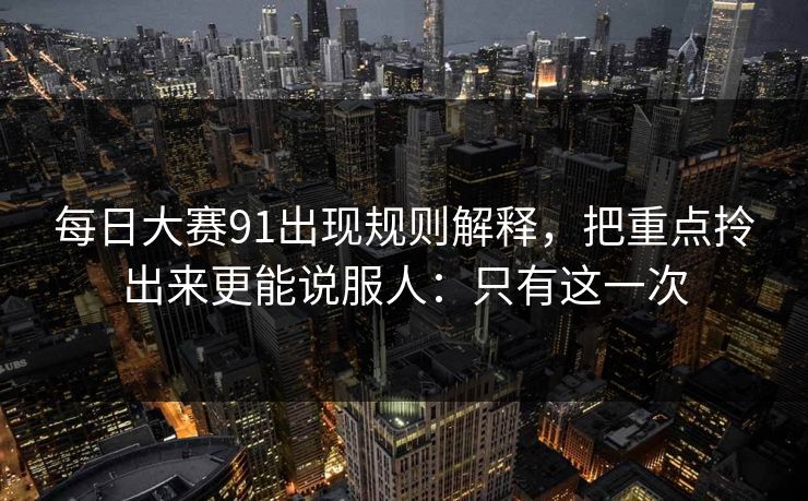 每日大赛91出现规则解释，把重点拎出来更能说服人：只有这一次