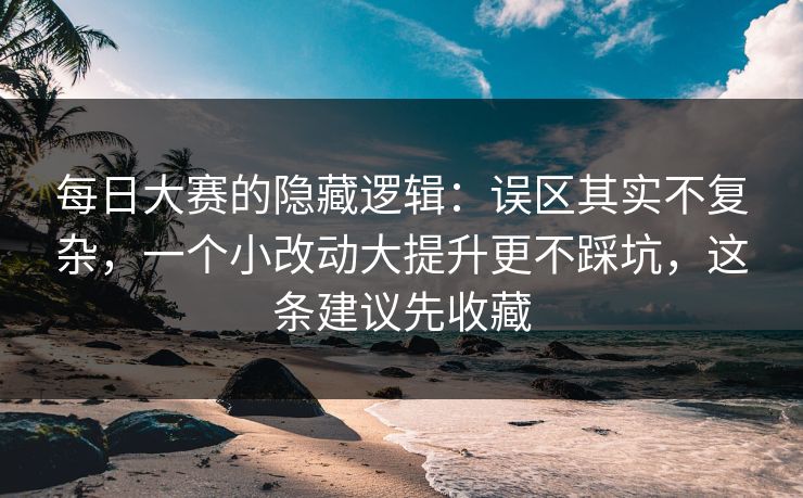 每日大赛的隐藏逻辑：误区其实不复杂，一个小改动大提升更不踩坑，这条建议先收藏