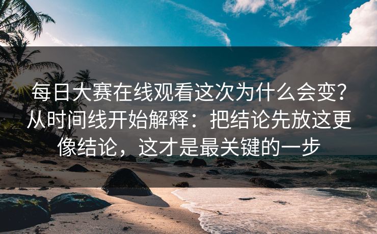 每日大赛在线观看这次为什么会变？从时间线开始解释：把结论先放这更像结论，这才是最关键的一步
