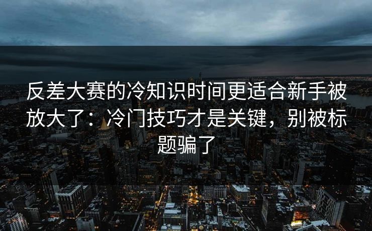 反差大赛的冷知识时间更适合新手被放大了：冷门技巧才是关键，别被标题骗了