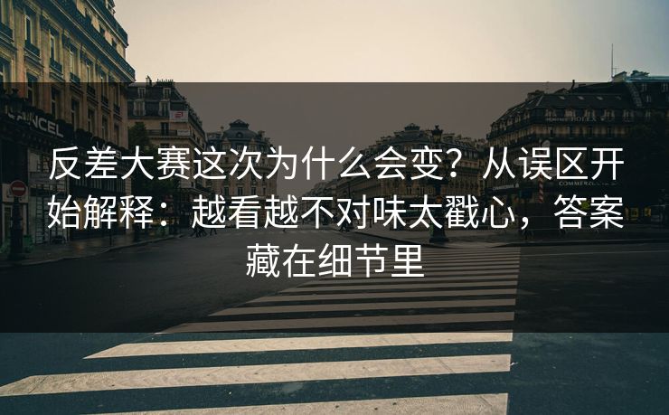 反差大赛这次为什么会变？从误区开始解释：越看越不对味太戳心，答案藏在细节里