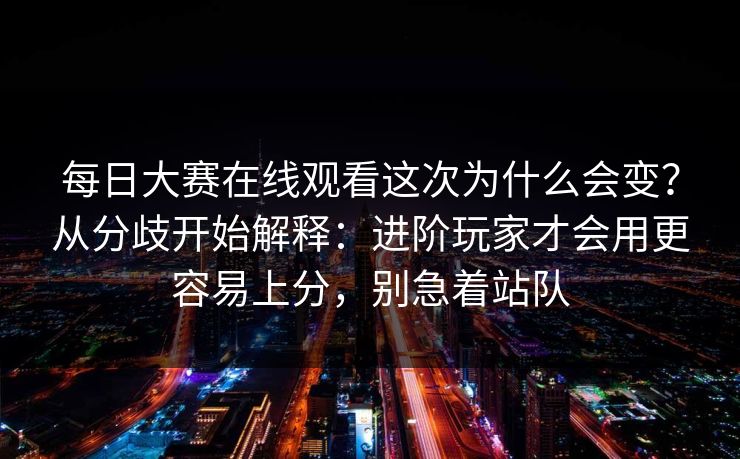 每日大赛在线观看这次为什么会变？从分歧开始解释：进阶玩家才会用更容易上分，别急着站队