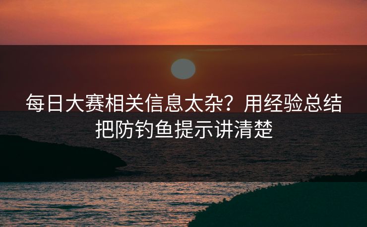 每日大赛相关信息太杂？用经验总结把防钓鱼提示讲清楚