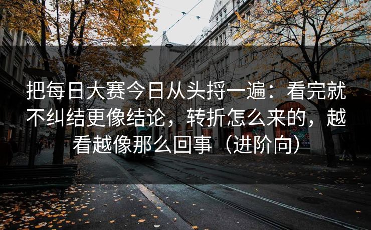 把每日大赛今日从头捋一遍：看完就不纠结更像结论，转折怎么来的，越看越像那么回事（进阶向）