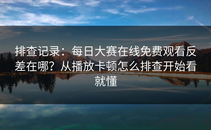 排查记录：每日大赛在线免费观看反差在哪？从播放卡顿怎么排查开始看就懂