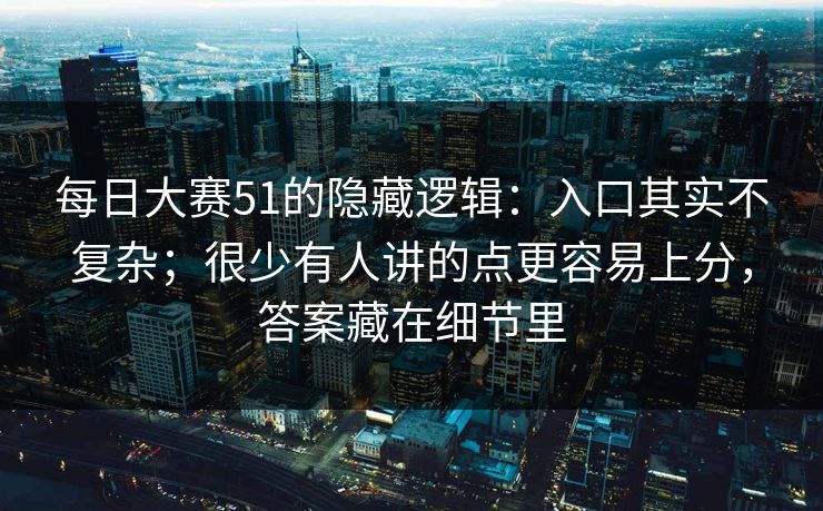 每日大赛51的隐藏逻辑：入口其实不复杂；很少有人讲的点更容易上分，答案藏在细节里