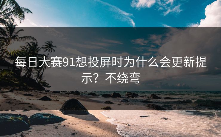 每日大赛91想投屏时为什么会更新提示？不绕弯