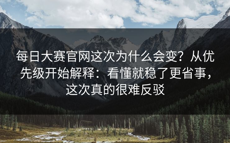 每日大赛官网这次为什么会变？从优先级开始解释：看懂就稳了更省事，这次真的很难反驳