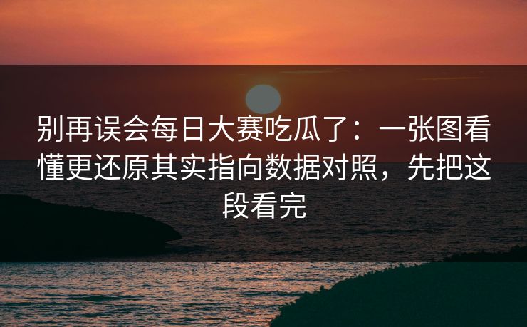 别再误会每日大赛吃瓜了：一张图看懂更还原其实指向数据对照，先把这段看完