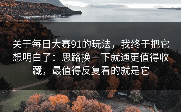 关于每日大赛91的玩法，我终于把它想明白了：思路换一下就通更值得收藏，最值得反复看的就是它