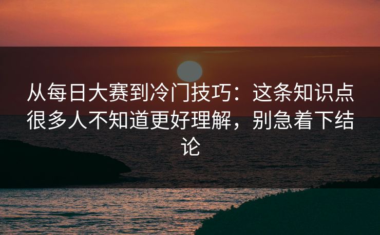 从每日大赛到冷门技巧：这条知识点很多人不知道更好理解，别急着下结论