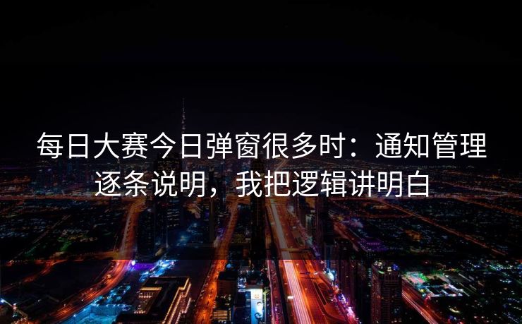 每日大赛今日弹窗很多时：通知管理逐条说明，我把逻辑讲明白
