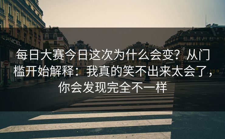 每日大赛今日这次为什么会变？从门槛开始解释：我真的笑不出来太会了，你会发现完全不一样