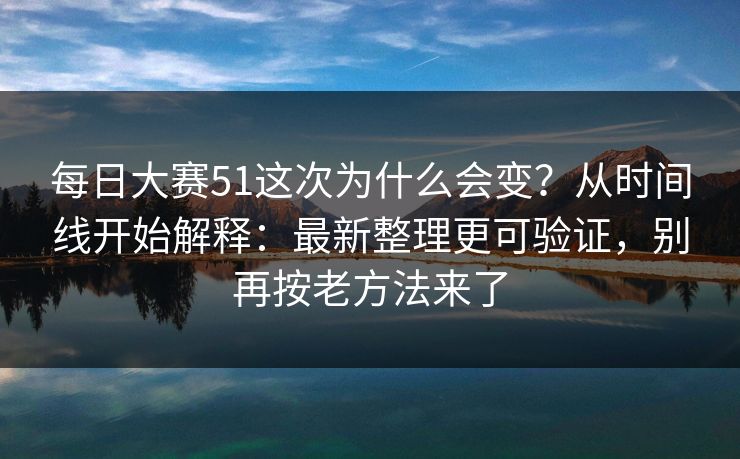每日大赛51这次为什么会变？从时间线开始解释：最新整理更可验证，别再按老方法来了