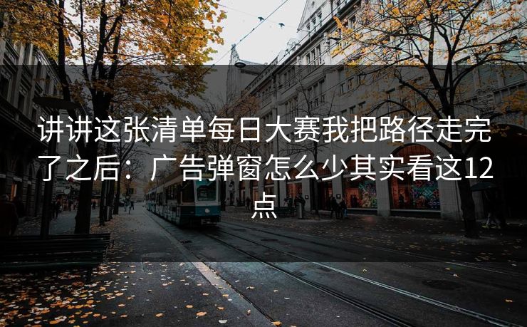 讲讲这张清单每日大赛我把路径走完了之后：广告弹窗怎么少其实看这12点