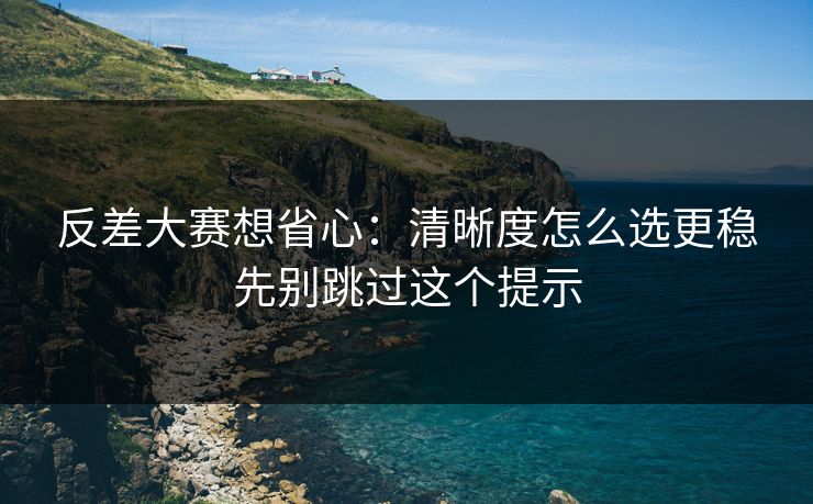 反差大赛想省心：清晰度怎么选更稳先别跳过这个提示