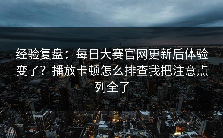 经验复盘：每日大赛官网更新后体验变了？播放卡顿怎么排查我把注意点列全了