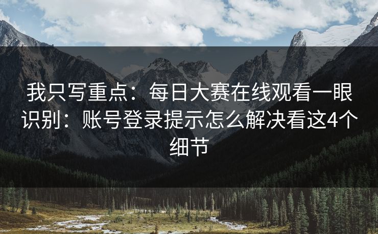 我只写重点：每日大赛在线观看一眼识别：账号登录提示怎么解决看这4个细节