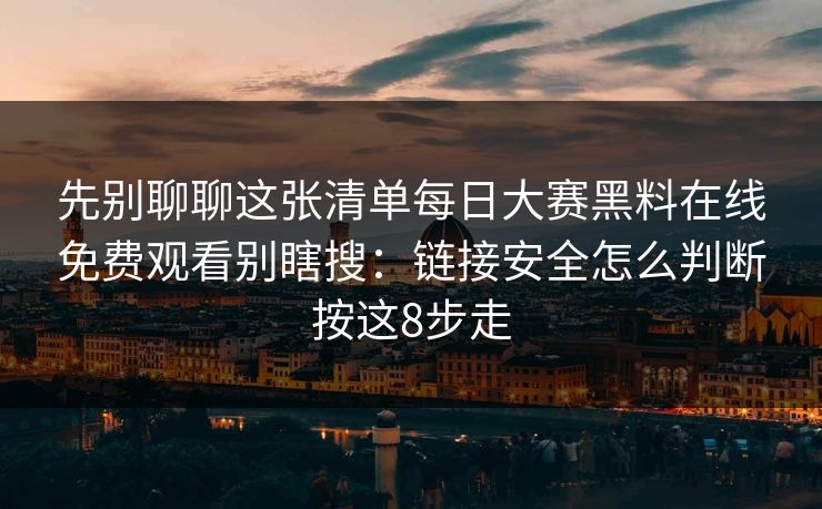 先别聊聊这张清单每日大赛黑料在线免费观看别瞎搜：链接安全怎么判断按这8步走