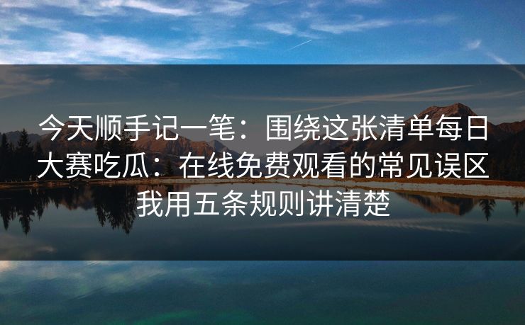 今天顺手记一笔：围绕这张清单每日大赛吃瓜：在线免费观看的常见误区我用五条规则讲清楚