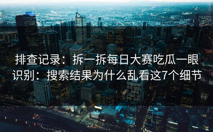 排查记录：拆一拆每日大赛吃瓜一眼识别：搜索结果为什么乱看这7个细节