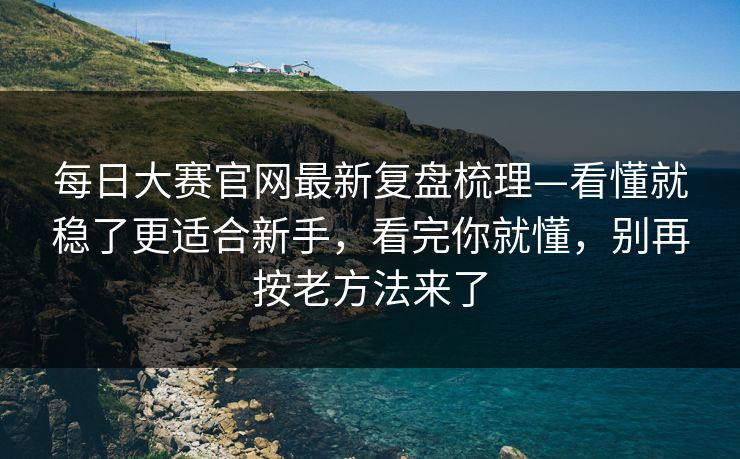 每日大赛官网最新复盘梳理—看懂就稳了更适合新手，看完你就懂，别再按老方法来了