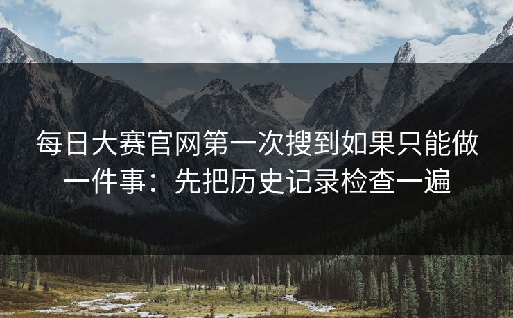 每日大赛官网第一次搜到如果只能做一件事：先把历史记录检查一遍