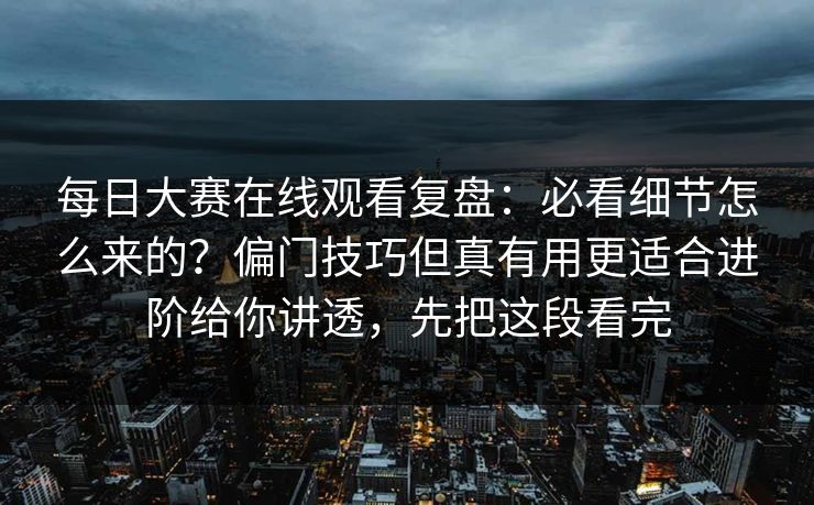 每日大赛在线观看复盘：必看细节怎么来的？偏门技巧但真有用更适合进阶给你讲透，先把这段看完
