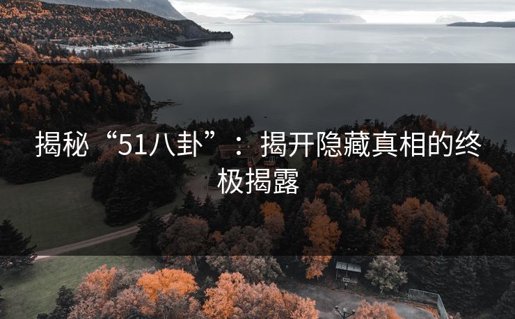 揭秘“51八卦”：揭开隐藏真相的终极揭露