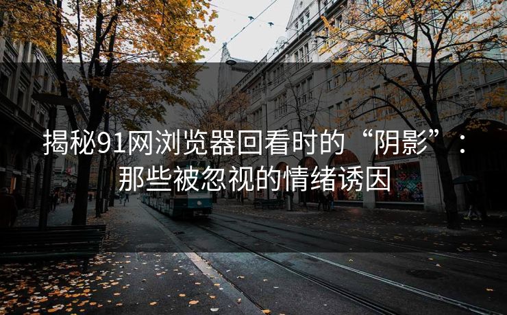 揭秘91网浏览器回看时的“阴影”：那些被忽视的情绪诱因