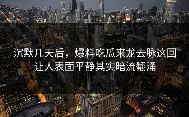 沉默几天后，爆料吃瓜来龙去脉这回让人表面平静其实暗流翻涌
