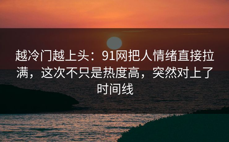 越冷门越上头：91网把人情绪直接拉满，这次不只是热度高，突然对上了时间线
