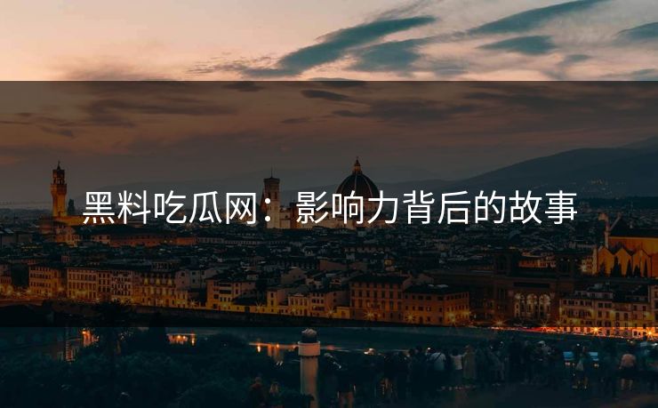 黑料吃瓜网：影响力背后的故事