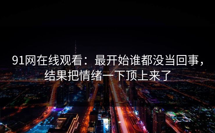 91网在线观看：最开始谁都没当回事，结果把情绪一下顶上来了