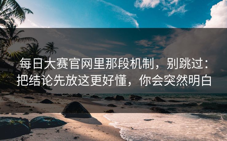 每日大赛官网里那段机制，别跳过：把结论先放这更好懂，你会突然明白