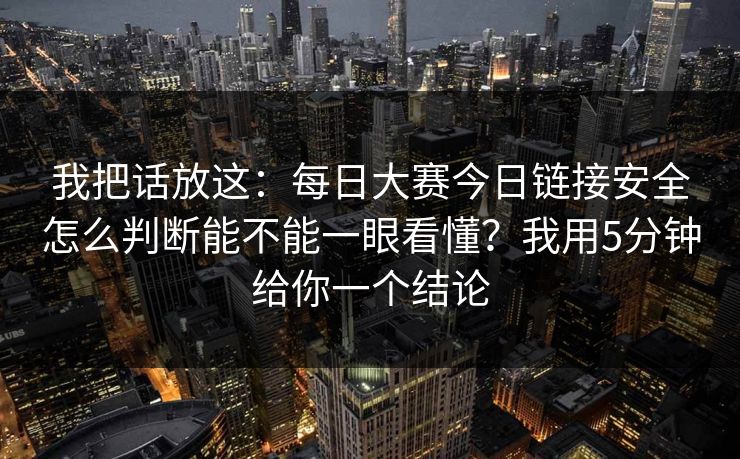 我把话放这:每日大赛今日链接安全怎么判断能不能一眼看懂?我用5分钟给你一个结论 我把话放这:每日大赛今日链接安全怎么判断能不能一眼看懂?我用5分钟给你一个结论