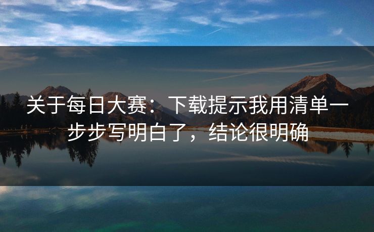 关于每日大赛：下载提示我用清单一步步写明白了，结论很明确