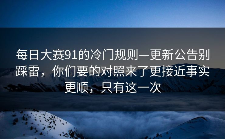 每日大赛91的冷门规则—更新公告别踩雷，你们要的对照来了更接近事实更顺，只有这一次