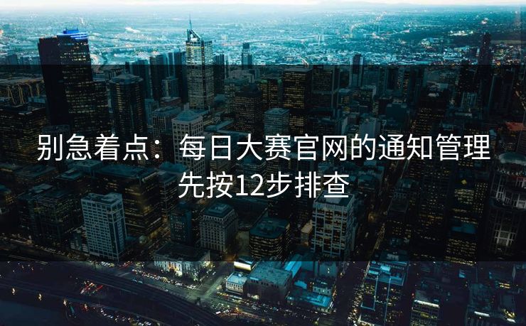 别急着点：每日大赛官网的通知管理先按12步排查