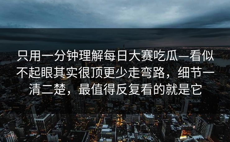 只用一分钟理解每日大赛吃瓜—看似不起眼其实很顶更少走弯路，细节一清二楚，最值得反复看的就是它