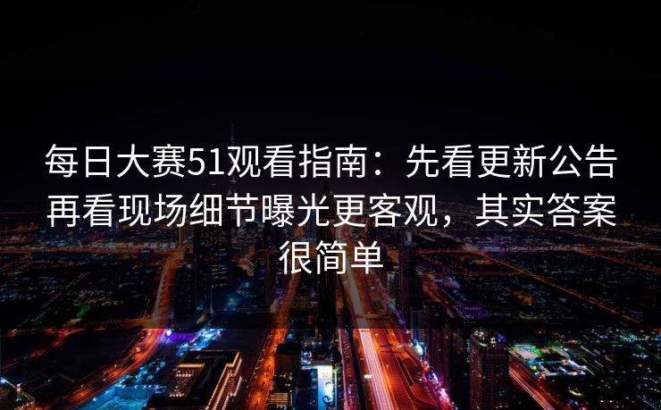 每日大赛51观看指南：先看更新公告再看现场细节曝光更客观，其实答案很简单