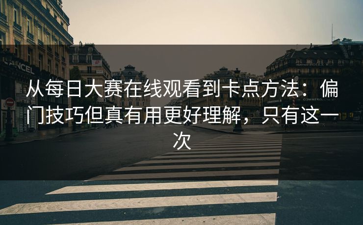 从每日大赛在线观看到卡点方法：偏门技巧但真有用更好理解，只有这一次