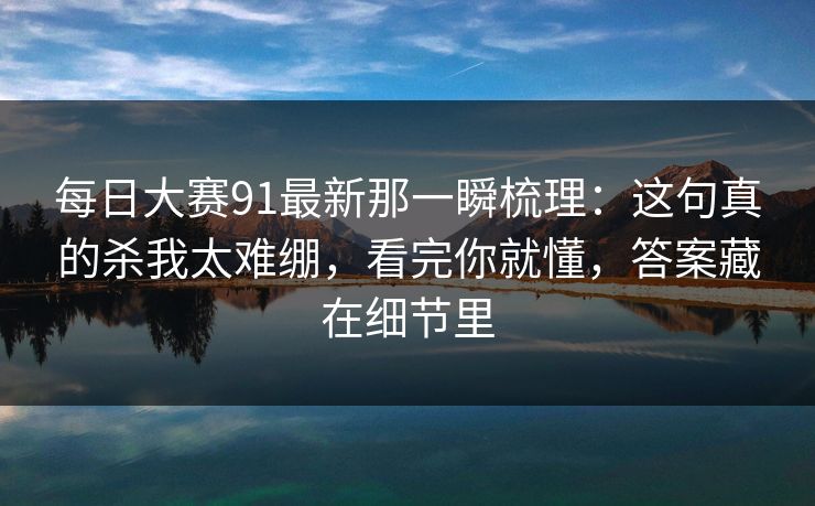 每日大赛91最新那一瞬梳理：这句真的杀我太难绷，看完你就懂，答案藏在细节里