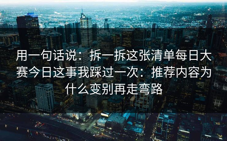 用一句话说:拆一拆这张清单每日大赛今日这事我踩过一次:推荐内容为什么变别再走弯路 用一句话说:拆一拆这张清单每日大赛今日这事我踩过一次:推荐内容为什么变别再走弯路