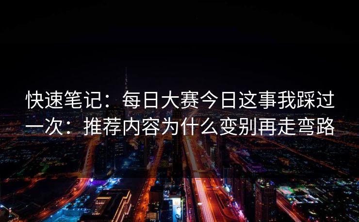 快速笔记：每日大赛今日这事我踩过一次：推荐内容为什么变别再走弯路