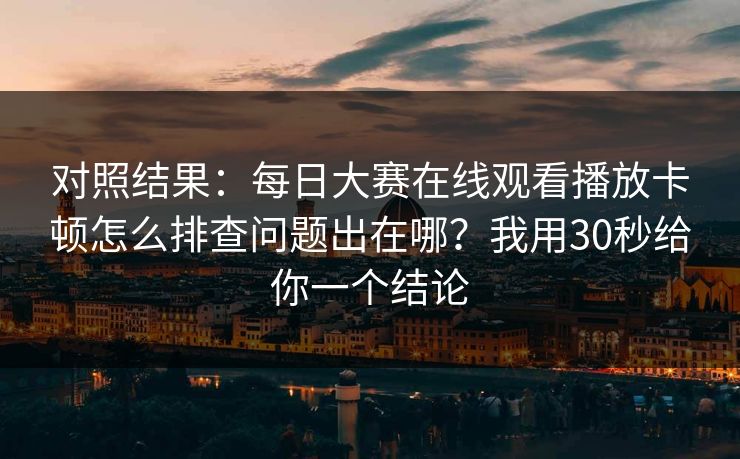 对照结果:每日大赛在线观看播放卡顿怎么排查问题出在哪?我用30秒给你一个结论 对照结果:每日大赛在线观看播放卡顿怎么排查问题出在哪?我用30秒给你一个结论