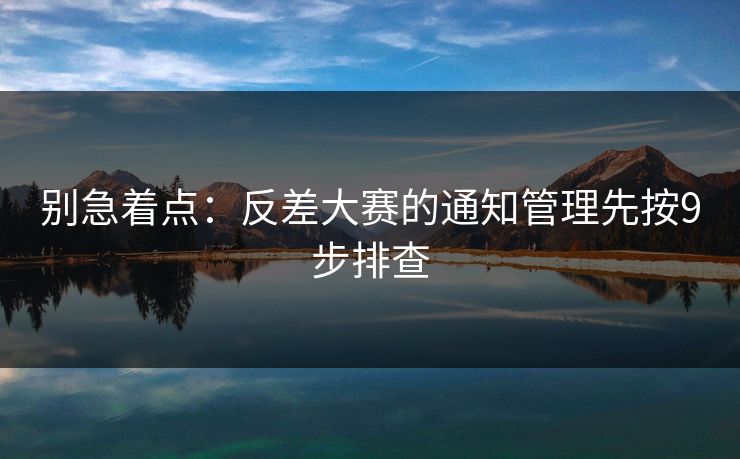 别急着点:反差大赛的通知管理先按9步排查 别急着点:反差大赛的通知管理先按9步排查