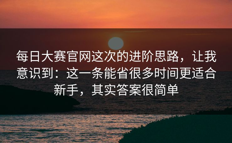 每日大赛官网这次的进阶思路,让我意识到:这一条能省很多时间更适合新手,其实答案很简单 每日大赛官网这次的进阶思路,让我意识到:这一条能省很多时间更适合新手,其实答案很简单